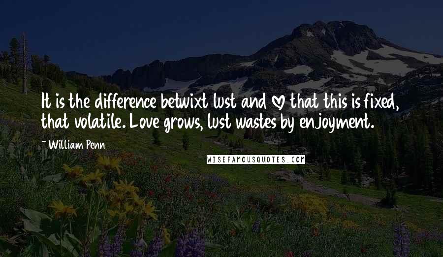 William Penn Quotes: It is the difference betwixt lust and love that this is fixed, that volatile. Love grows, lust wastes by enjoyment.