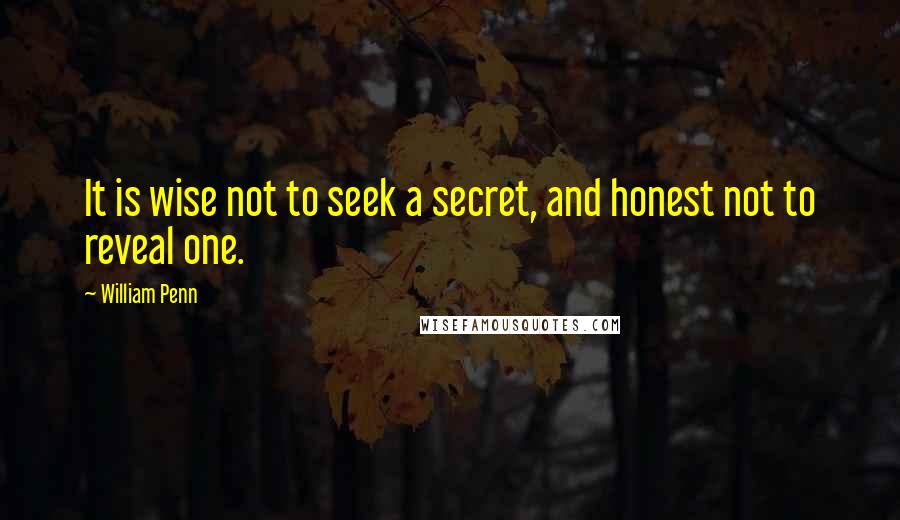 William Penn Quotes: It is wise not to seek a secret, and honest not to reveal one.