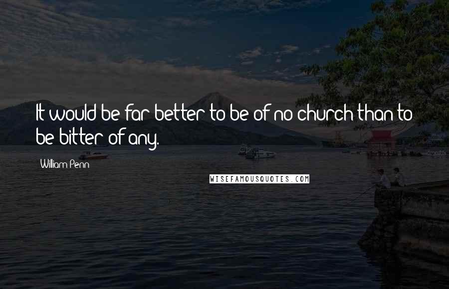 William Penn Quotes: It would be far better to be of no church than to be bitter of any.