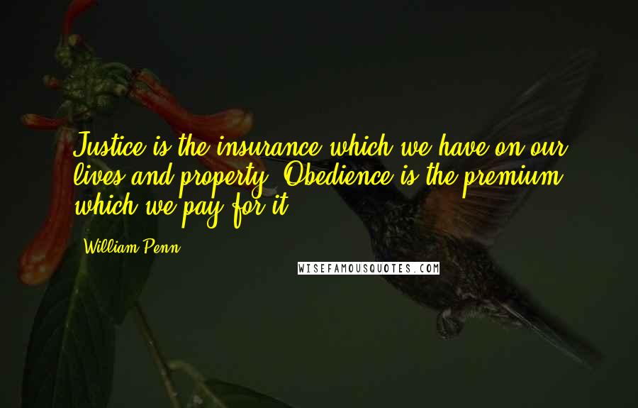 William Penn Quotes: Justice is the insurance which we have on our lives and property. Obedience is the premium which we pay for it.