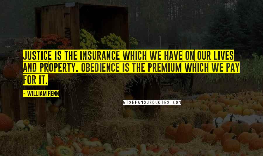 William Penn Quotes: Justice is the insurance which we have on our lives and property. Obedience is the premium which we pay for it.