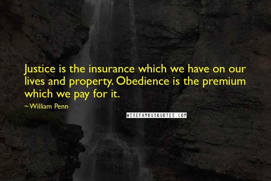 William Penn Quotes: Justice is the insurance which we have on our lives and property. Obedience is the premium which we pay for it.