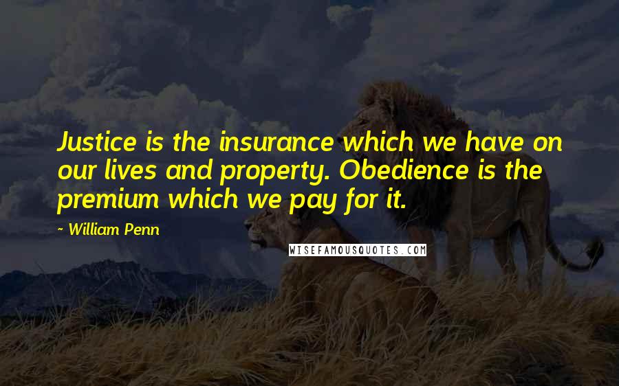 William Penn Quotes: Justice is the insurance which we have on our lives and property. Obedience is the premium which we pay for it.