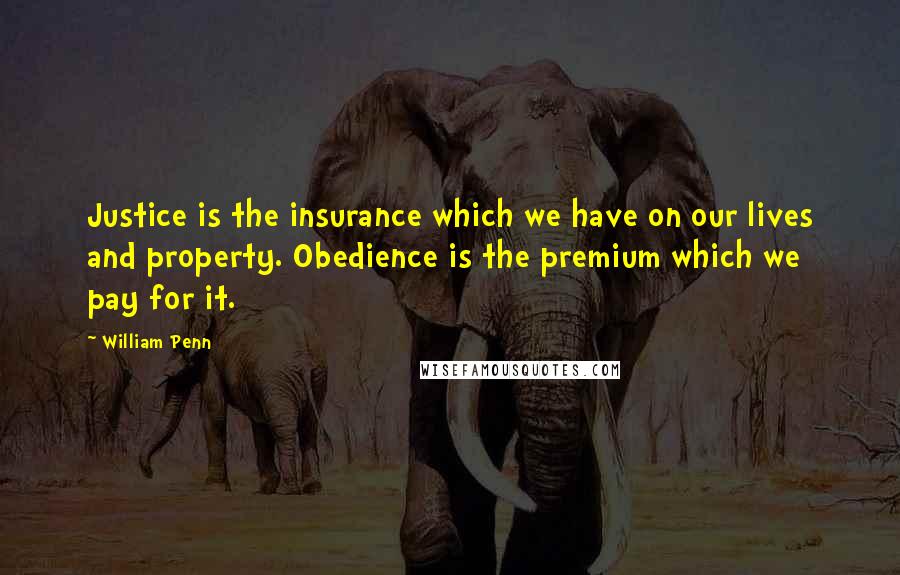 William Penn Quotes: Justice is the insurance which we have on our lives and property. Obedience is the premium which we pay for it.