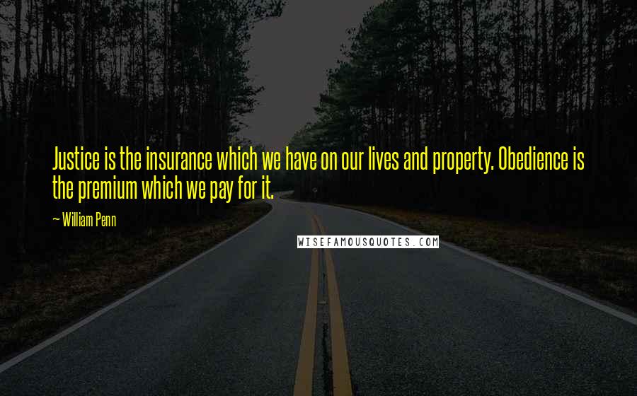 William Penn Quotes: Justice is the insurance which we have on our lives and property. Obedience is the premium which we pay for it.