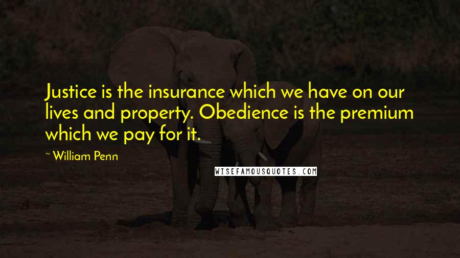 William Penn Quotes: Justice is the insurance which we have on our lives and property. Obedience is the premium which we pay for it.