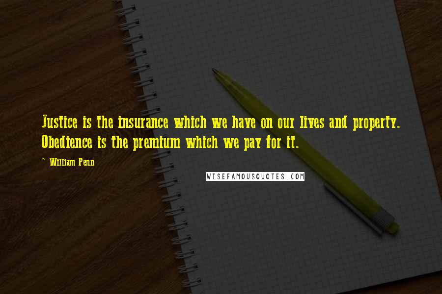 William Penn Quotes: Justice is the insurance which we have on our lives and property. Obedience is the premium which we pay for it.