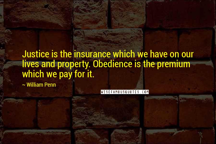 William Penn Quotes: Justice is the insurance which we have on our lives and property. Obedience is the premium which we pay for it.
