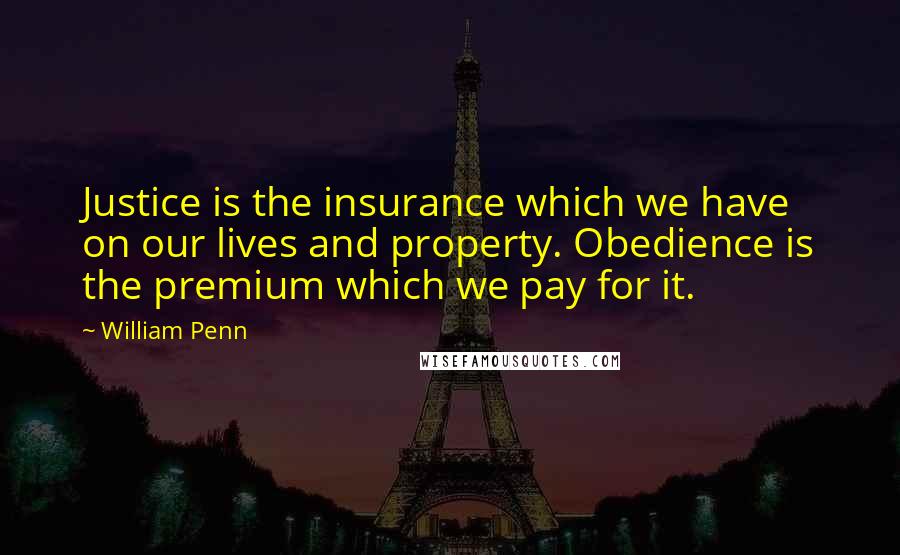 William Penn Quotes: Justice is the insurance which we have on our lives and property. Obedience is the premium which we pay for it.