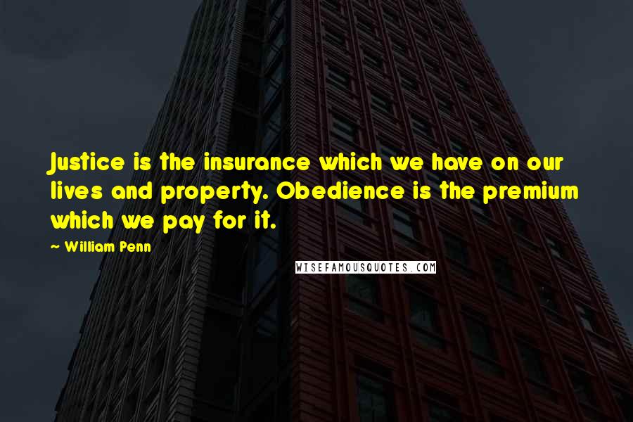 William Penn Quotes: Justice is the insurance which we have on our lives and property. Obedience is the premium which we pay for it.