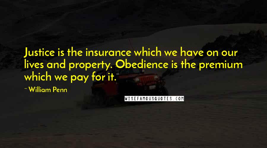 William Penn Quotes: Justice is the insurance which we have on our lives and property. Obedience is the premium which we pay for it.