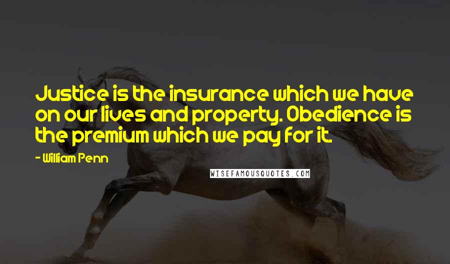 William Penn Quotes: Justice is the insurance which we have on our lives and property. Obedience is the premium which we pay for it.