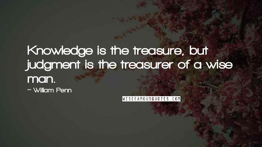 William Penn Quotes: Knowledge is the treasure, but judgment is the treasurer of a wise man.