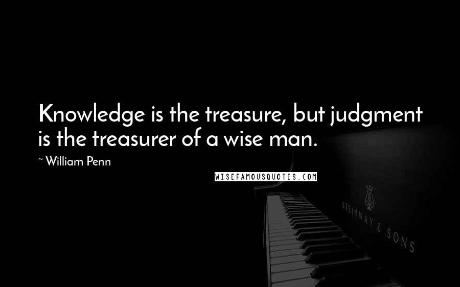 William Penn Quotes: Knowledge is the treasure, but judgment is the treasurer of a wise man.