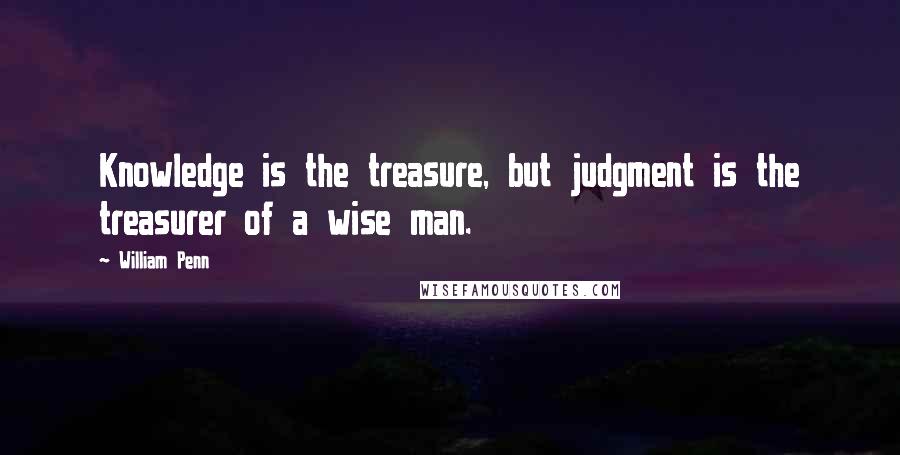 William Penn Quotes: Knowledge is the treasure, but judgment is the treasurer of a wise man.