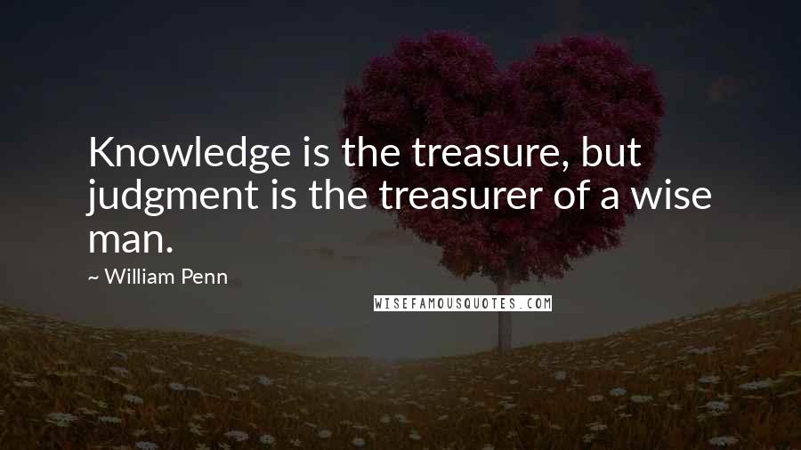 William Penn Quotes: Knowledge is the treasure, but judgment is the treasurer of a wise man.