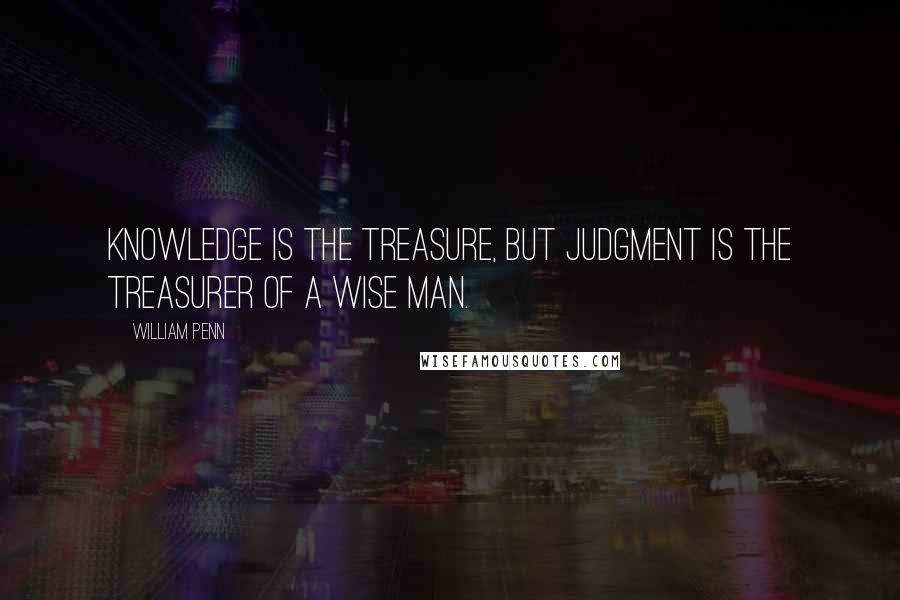 William Penn Quotes: Knowledge is the treasure, but judgment is the treasurer of a wise man.