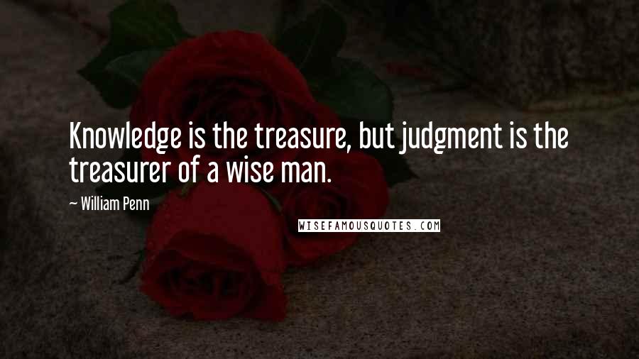 William Penn Quotes: Knowledge is the treasure, but judgment is the treasurer of a wise man.