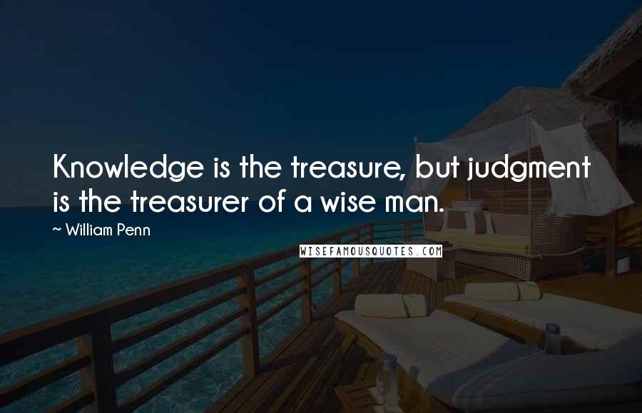 William Penn Quotes: Knowledge is the treasure, but judgment is the treasurer of a wise man.