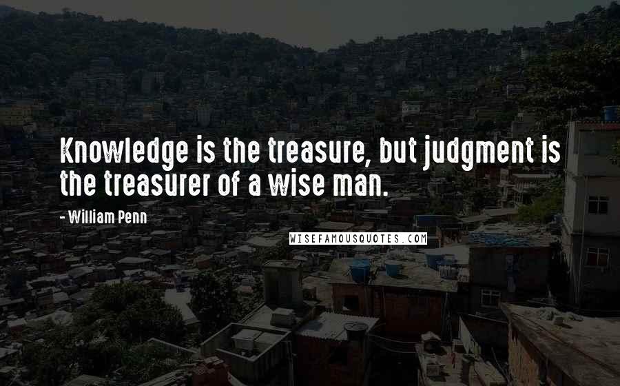 William Penn Quotes: Knowledge is the treasure, but judgment is the treasurer of a wise man.