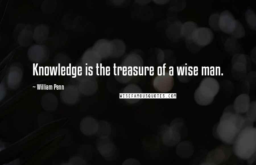 William Penn Quotes: Knowledge is the treasure of a wise man.