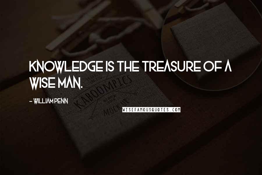 William Penn Quotes: Knowledge is the treasure of a wise man.