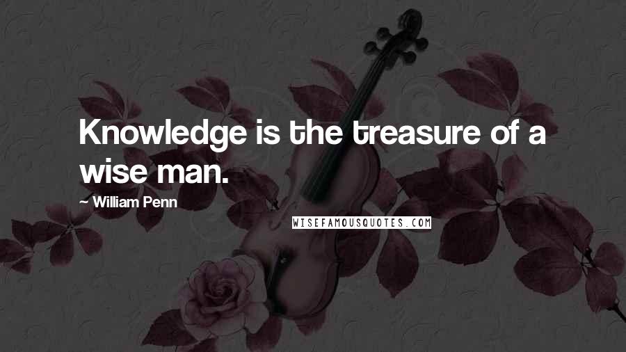 William Penn Quotes: Knowledge is the treasure of a wise man.