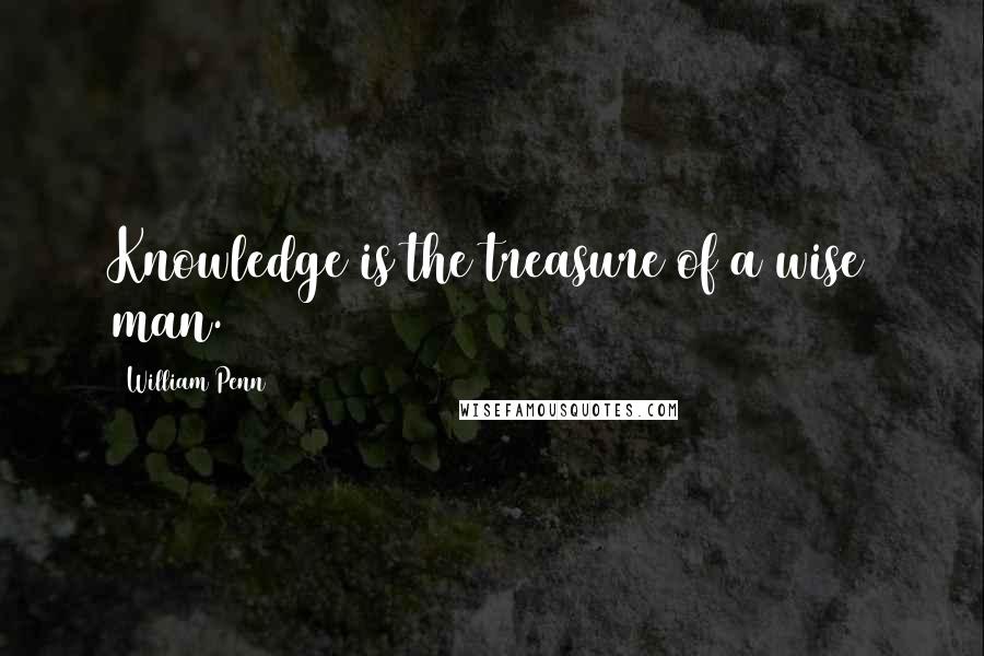 William Penn Quotes: Knowledge is the treasure of a wise man.