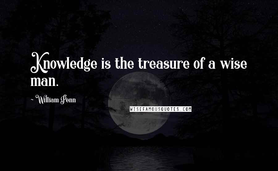 William Penn Quotes: Knowledge is the treasure of a wise man.