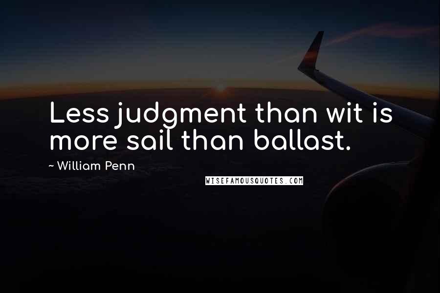 William Penn Quotes: Less judgment than wit is more sail than ballast.