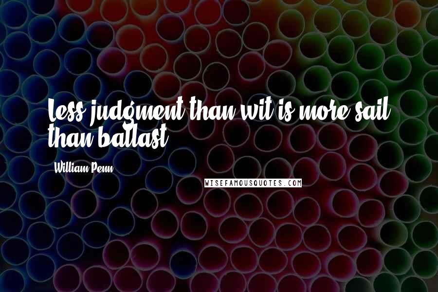William Penn Quotes: Less judgment than wit is more sail than ballast.