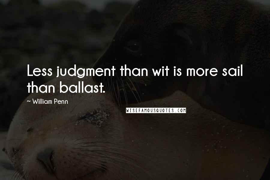 William Penn Quotes: Less judgment than wit is more sail than ballast.