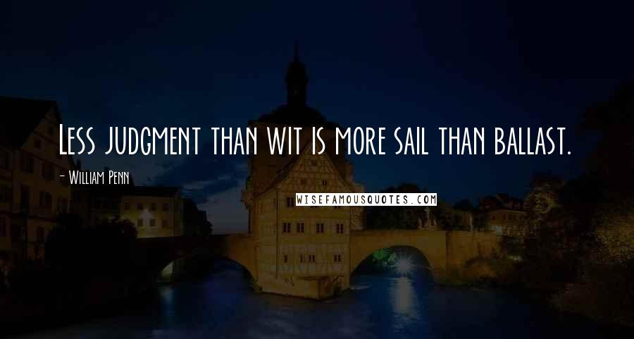 William Penn Quotes: Less judgment than wit is more sail than ballast.