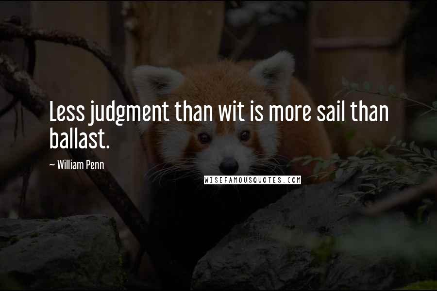 William Penn Quotes: Less judgment than wit is more sail than ballast.