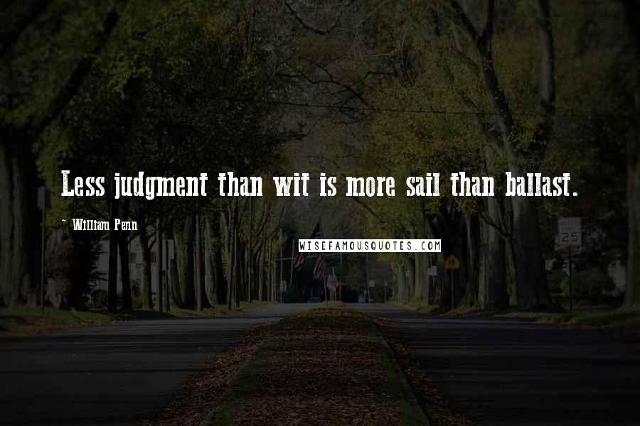 William Penn Quotes: Less judgment than wit is more sail than ballast.