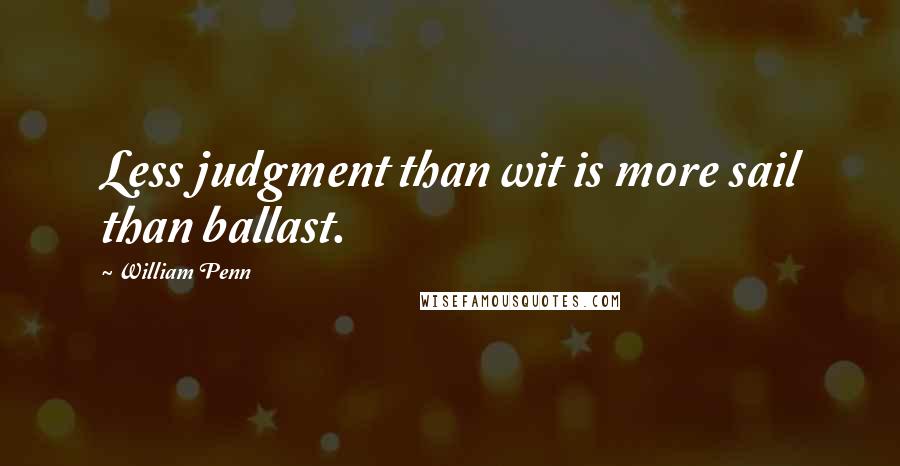 William Penn Quotes: Less judgment than wit is more sail than ballast.