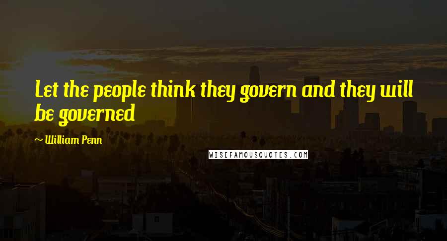 William Penn Quotes: Let the people think they govern and they will be governed