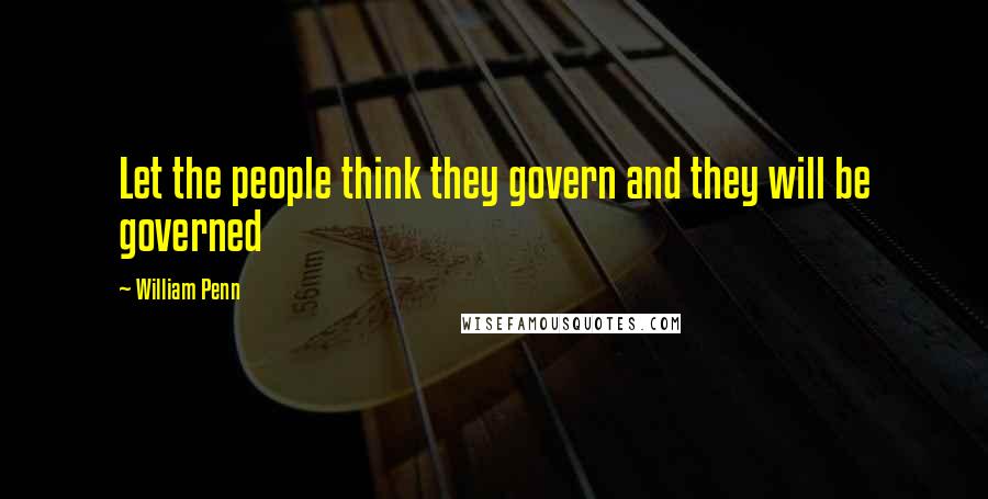 William Penn Quotes: Let the people think they govern and they will be governed