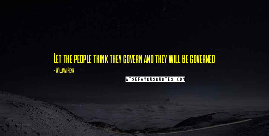 William Penn Quotes: Let the people think they govern and they will be governed