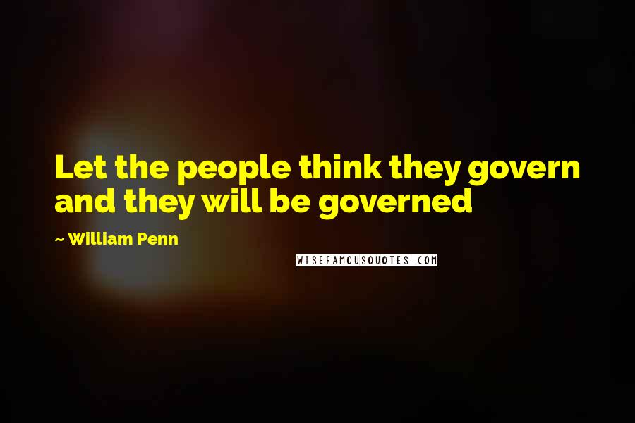 William Penn Quotes: Let the people think they govern and they will be governed