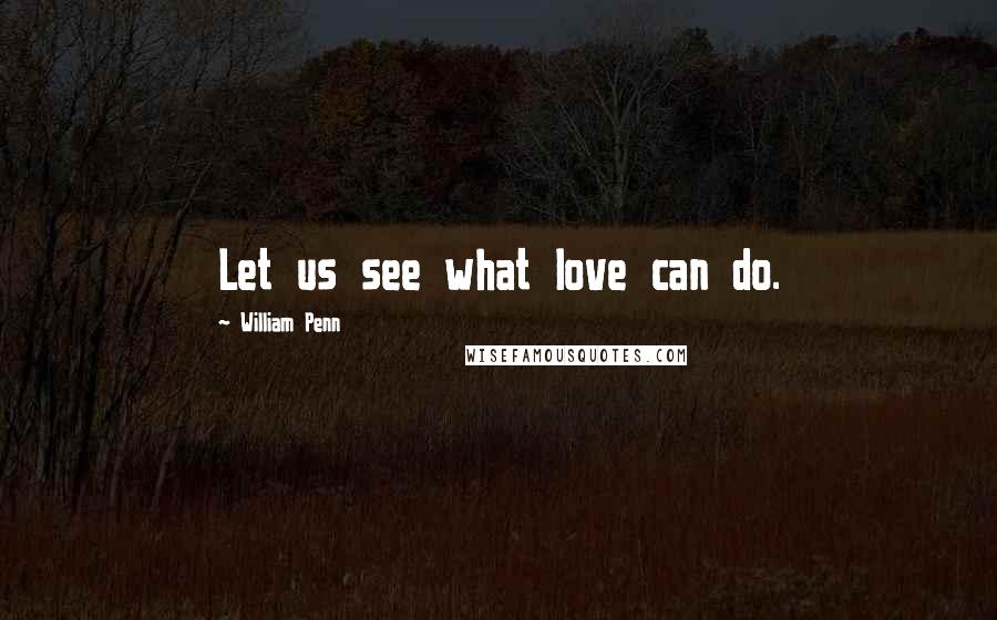 William Penn Quotes: Let us see what love can do.