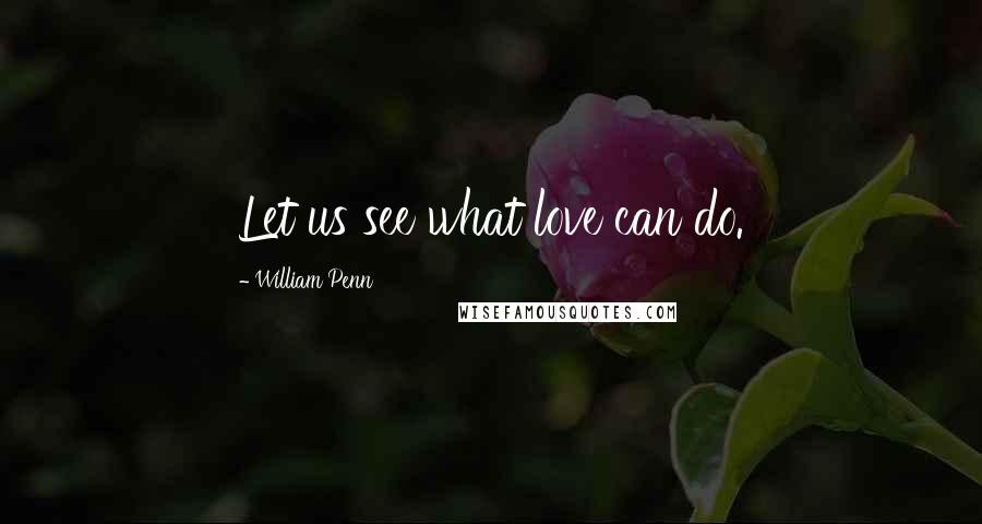 William Penn Quotes: Let us see what love can do.