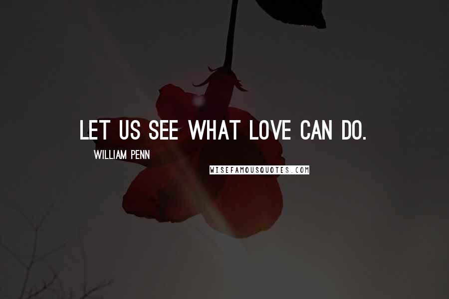 William Penn Quotes: Let us see what love can do.