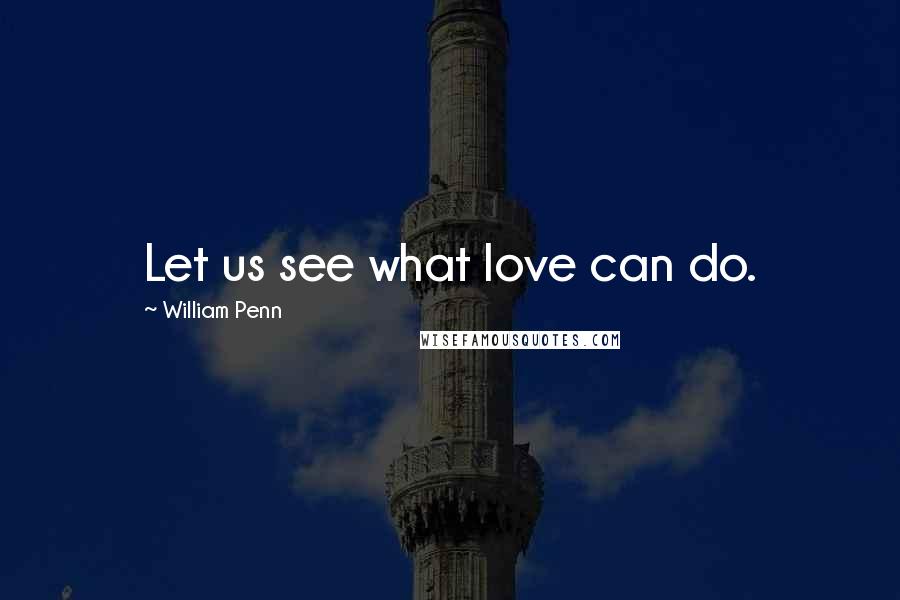 William Penn Quotes: Let us see what love can do.