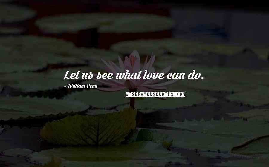 William Penn Quotes: Let us see what love can do.