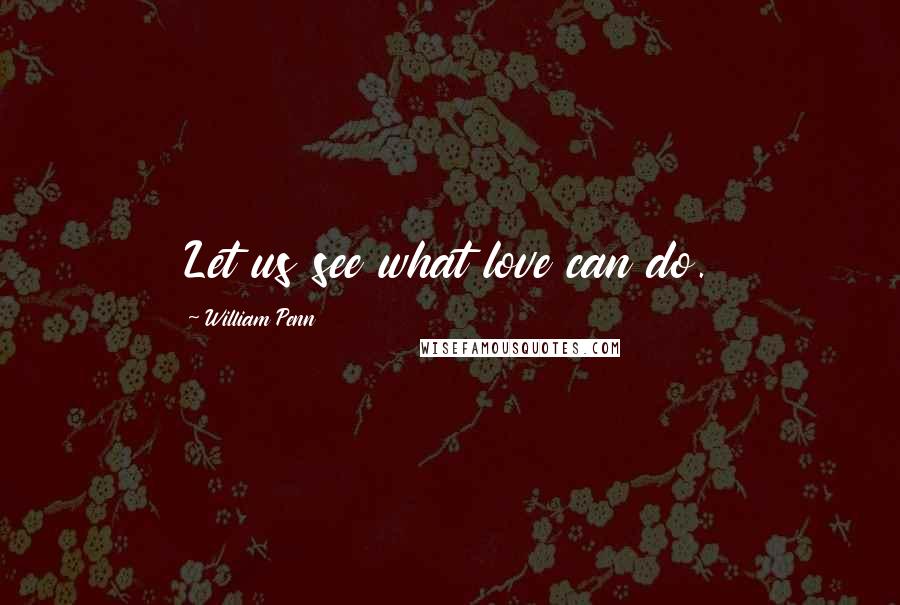 William Penn Quotes: Let us see what love can do.