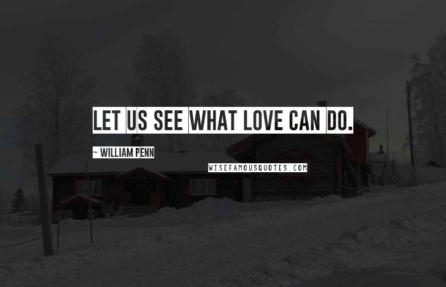 William Penn Quotes: Let us see what love can do.