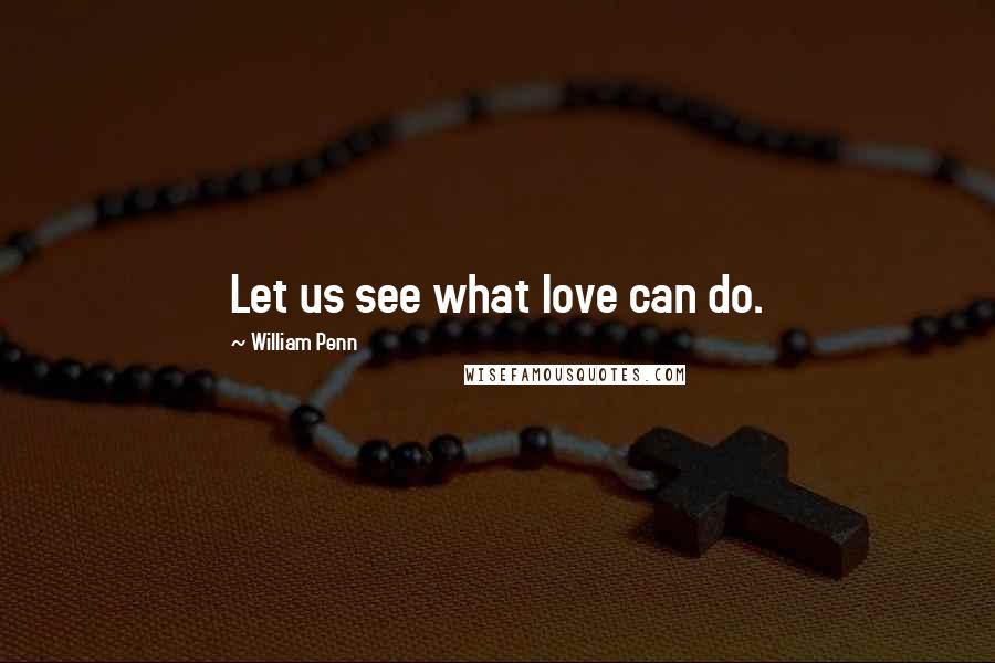 William Penn Quotes: Let us see what love can do.