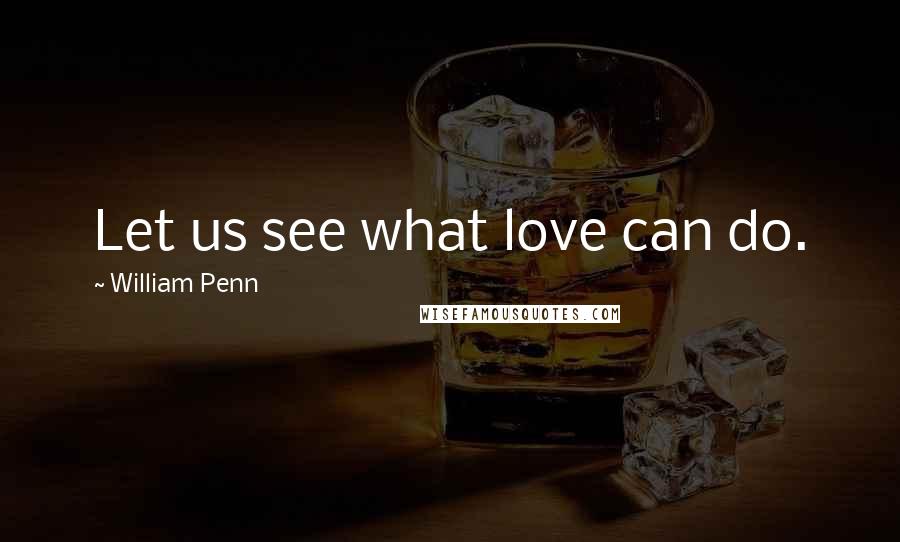 William Penn Quotes: Let us see what love can do.