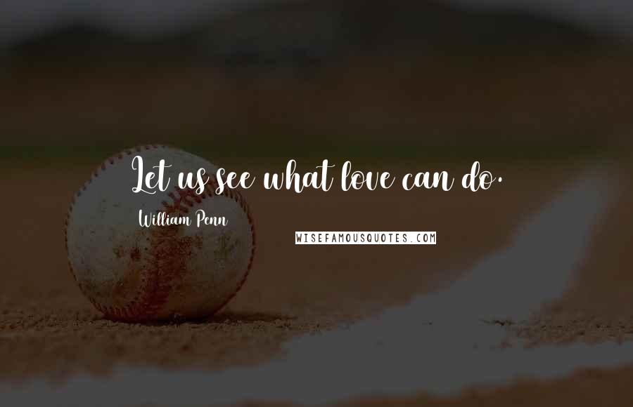 William Penn Quotes: Let us see what love can do.